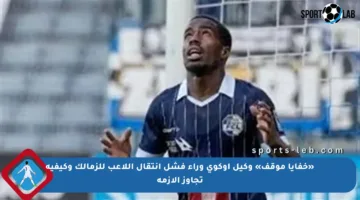 «خفايا موقف» وكيل أوكوي وراء فشل انتقال اللاعب للزمالك وكيفية تجاوز الأزمة
